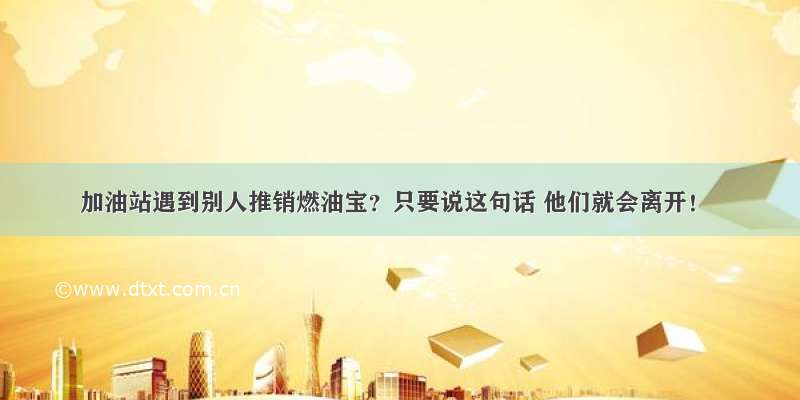 加油站遇到别人推销燃油宝？只要说这句话 他们就会离开！