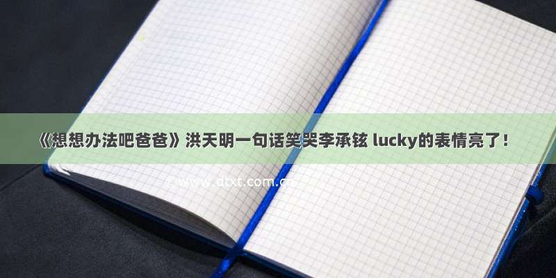 《想想办法吧爸爸》洪天明一句话笑哭李承铉 lucky的表情亮了！