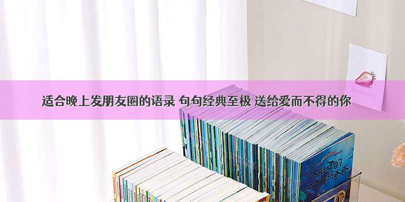 适合晚上发朋友圈的语录 句句经典至极 送给爱而不得的你