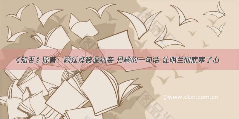 《知否》原著：顾廷烨被逼纳妾 丹橘的一句话 让明兰彻底寒了心