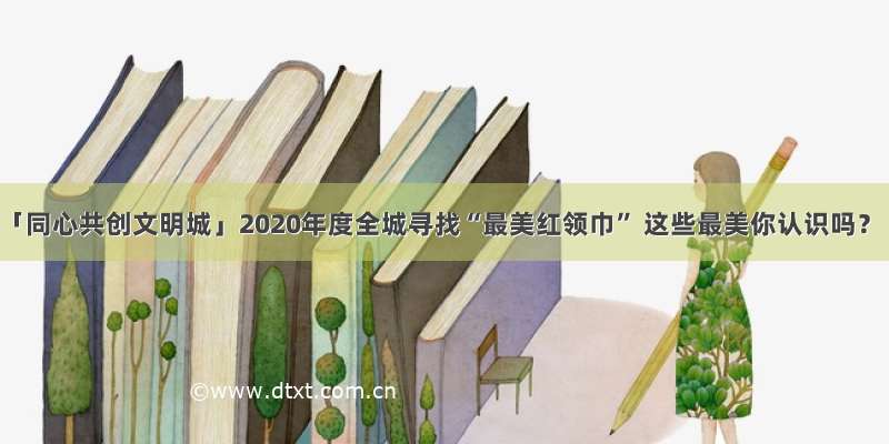 「同心共创文明城」2020年度全城寻找“最美红领巾” 这些最美你认识吗？