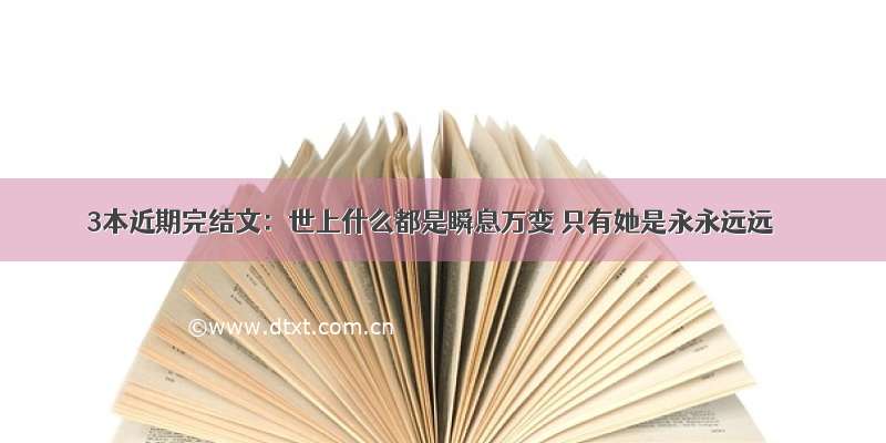 3本近期完结文：世上什么都是瞬息万变 只有她是永永远远