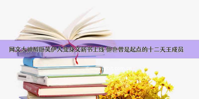 网文大神醉卧笑伊人变身文新书上线 他也曾是起点的十二天王成员