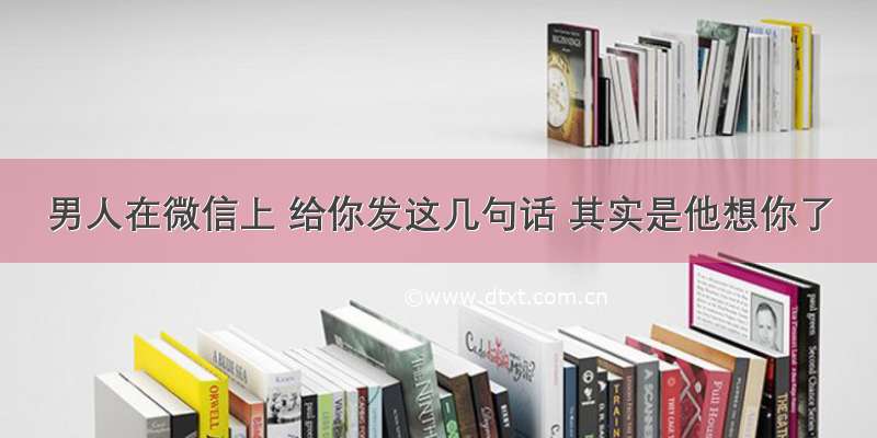 男人在微信上 给你发这几句话 其实是他想你了