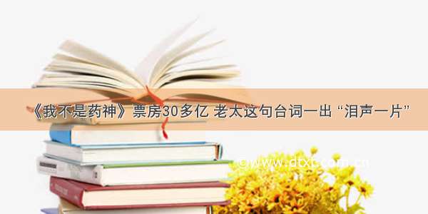 《我不是药神》票房30多亿 老太这句台词一出 “泪声一片”