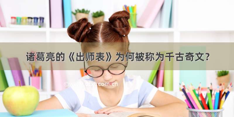 诸葛亮的《出师表》为何被称为千古奇文？