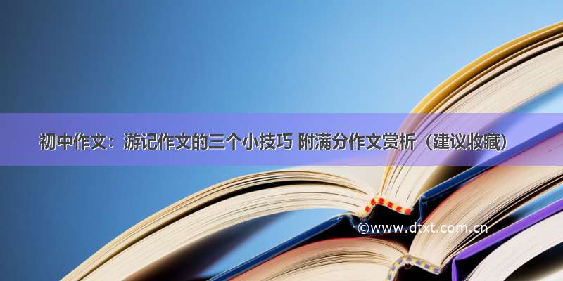 初中作文：游记作文的三个小技巧 附满分作文赏析（建议收藏）