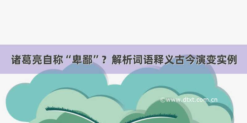 诸葛亮自称“卑鄙”？解析词语释义古今演变实例