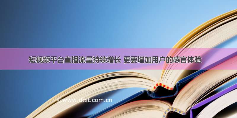 短视频平台直播流量持续增长 更要增加用户的感官体验