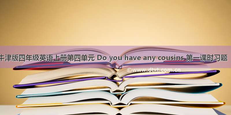 牛津版四年级英语上册第四单元 Do you have any cousins 第一课时习题