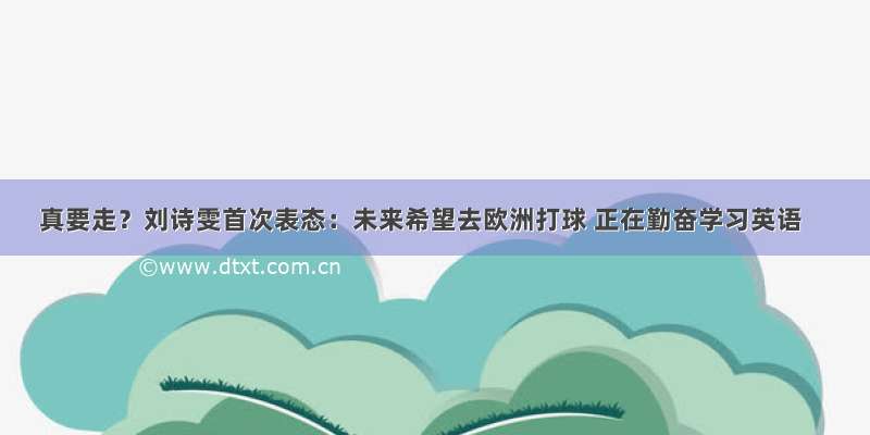 真要走？刘诗雯首次表态：未来希望去欧洲打球 正在勤奋学习英语