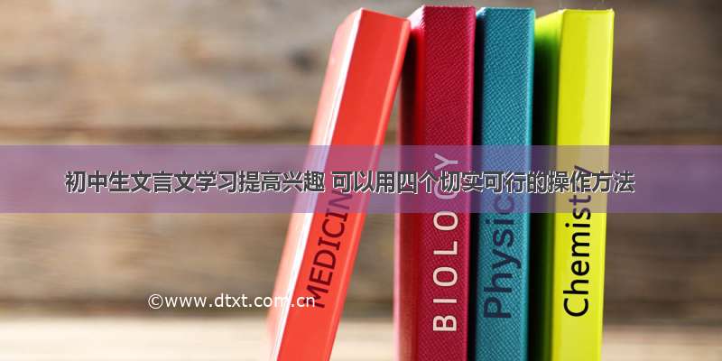 初中生文言文学习提高兴趣 可以用四个切实可行的操作方法