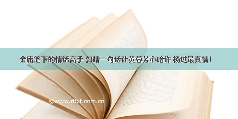 金庸笔下的情话高手 郭靖一句话让黄蓉芳心暗许 杨过最真情！