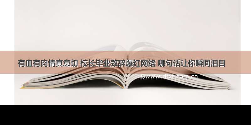 有血有肉情真意切 校长毕业致辞爆红网络 哪句话让你瞬间泪目