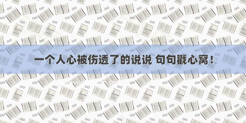 一个人心被伤透了的说说 句句戳心窝！