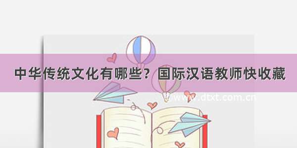 中华传统文化有哪些？国际汉语教师快收藏