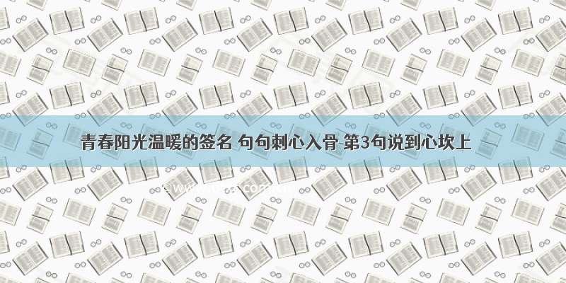 青春阳光温暖的签名 句句刺心入骨 第3句说到心坎上