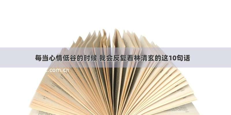 每当心情低谷的时候 我会反复看林清玄的这10句话