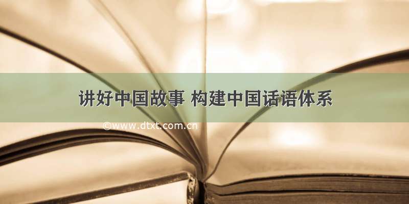 讲好中国故事 构建中国话语体系