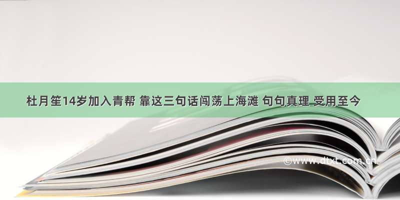 杜月笙14岁加入青帮 靠这三句话闯荡上海滩 句句真理 受用至今