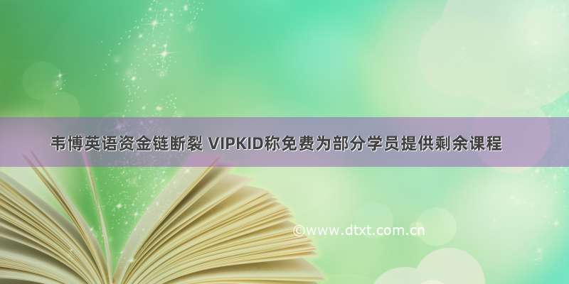 韦博英语资金链断裂 VIPKID称免费为部分学员提供剩余课程