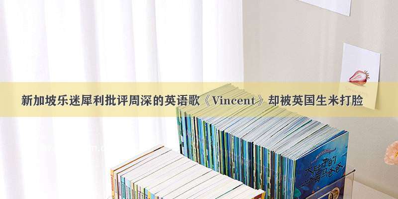 新加坡乐迷犀利批评周深的英语歌《Vincent》却被英国生米打脸