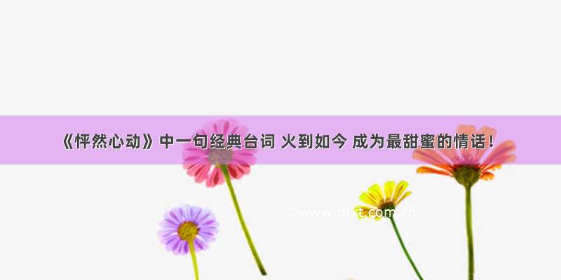 《怦然心动》中一句经典台词 火到如今 成为最甜蜜的情话！