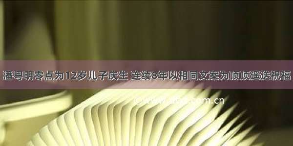 潘粤明零点为12岁儿子庆生 连续8年以相同文案为顶顶遥送祝福