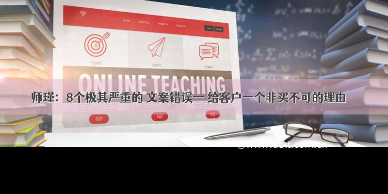 师瑾：8个极其严重的 文案错误一 给客户一个非买不可的理由