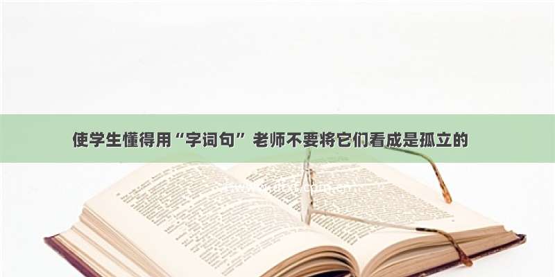 使学生懂得用“字词句” 老师不要将它们看成是孤立的