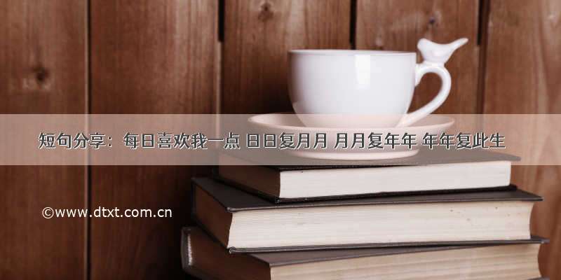 短句分享：每日喜欢我一点 日日复月月 月月复年年 年年复此生