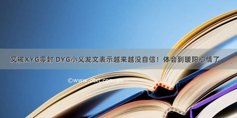 又被XYG零封 DYG小义发文表示越来越没自信！体会到暖阳心情了