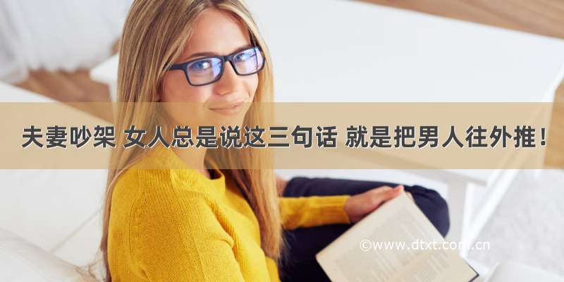 夫妻吵架 女人总是说这三句话 就是把男人往外推！