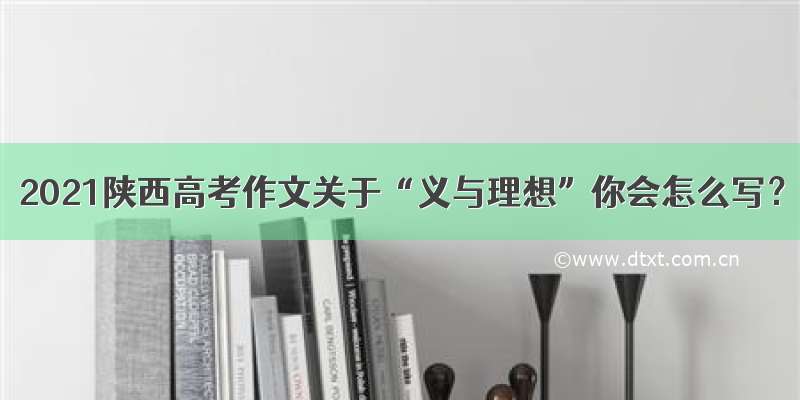 2021陕西高考作文关于“义与理想”你会怎么写？