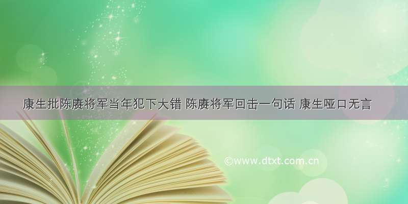 康生批陈赓将军当年犯下大错 陈赓将军回击一句话 康生哑口无言