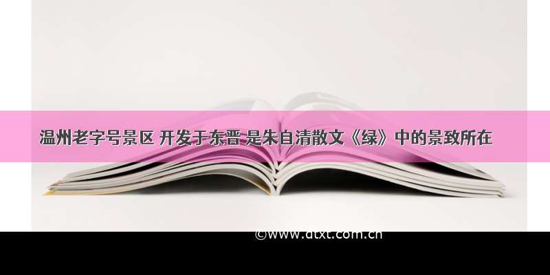 温州老字号景区 开发于东晋 是朱自清散文《绿》中的景致所在