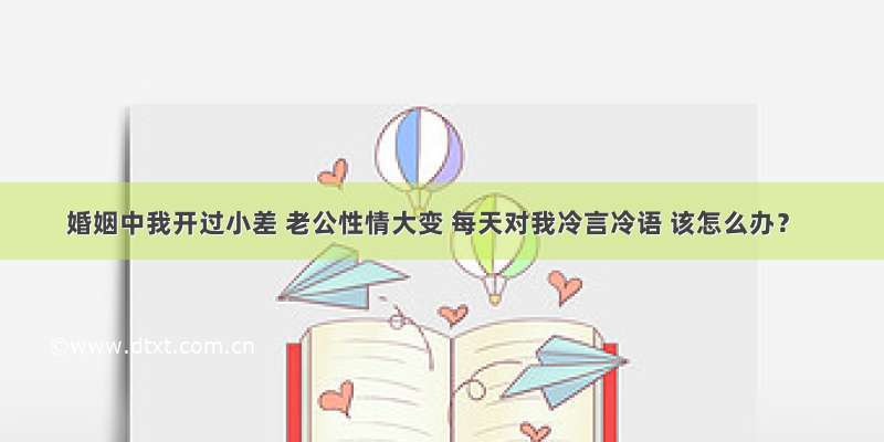 婚姻中我开过小差 老公性情大变 每天对我冷言冷语 该怎么办？