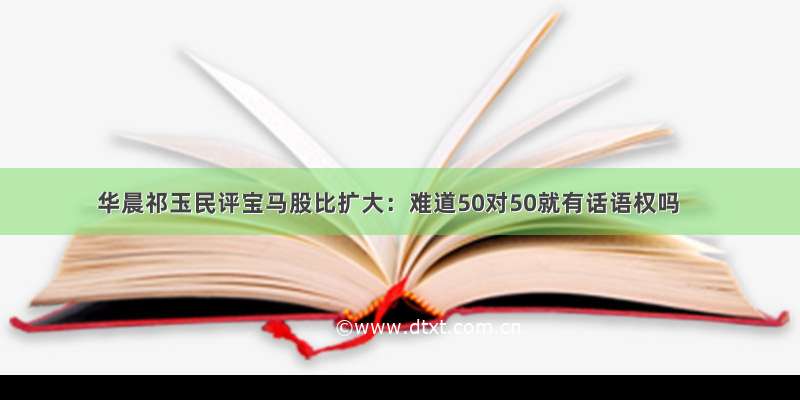 华晨祁玉民评宝马股比扩大：难道50对50就有话语权吗