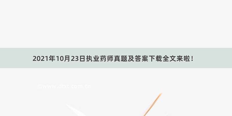 2021年10月23日执业药师真题及答案下载全文来啦！