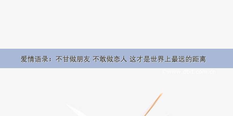 爱情语录：不甘做朋友 不敢做恋人 这才是世界上最远的距离