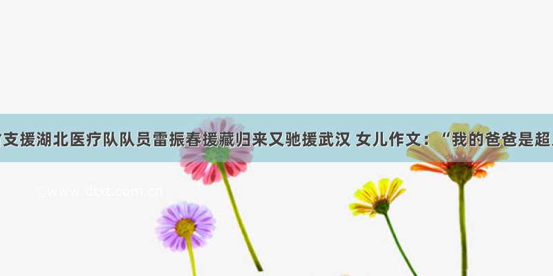 吉林省支援湖北医疗队队员雷振春援藏归来又驰援武汉 女儿作文：“我的爸爸是超人”