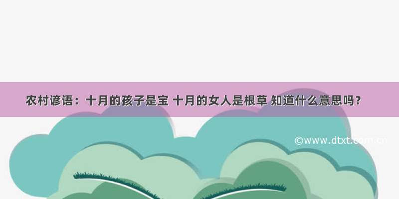 农村谚语：十月的孩子是宝 十月的女人是根草 知道什么意思吗？