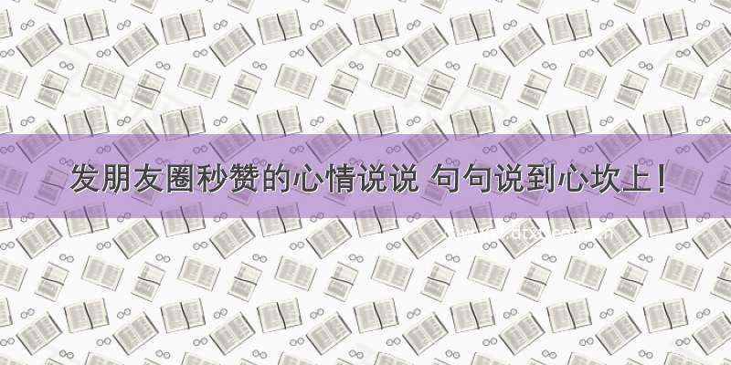 发朋友圈秒赞的心情说说 句句说到心坎上！