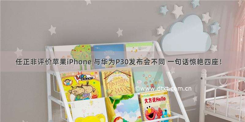 任正非评价苹果iPhone 与华为P30发布会不同 一句话惊艳四座！