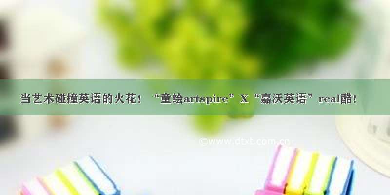 当艺术碰撞英语的火花！“童绘artspire”X“嘉沃英语”real酷！