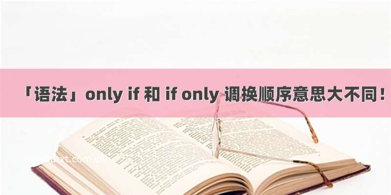 「语法」only if 和 if only 调换顺序意思大不同！