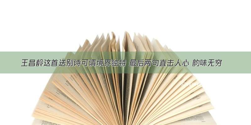 王昌龄这首送别诗可谓境界独特 最后两句直击人心 韵味无穷