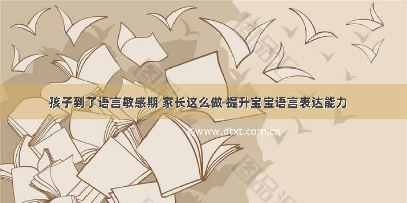 孩子到了语言敏感期 家长这么做 提升宝宝语言表达能力