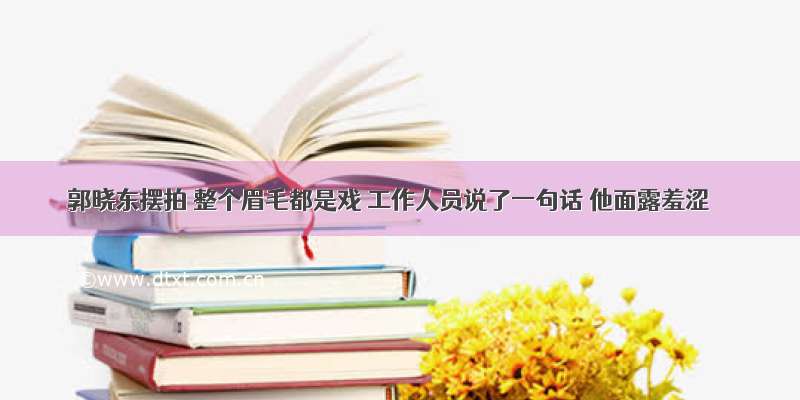 郭晓东摆拍 整个眉毛都是戏 工作人员说了一句话 他面露羞涩