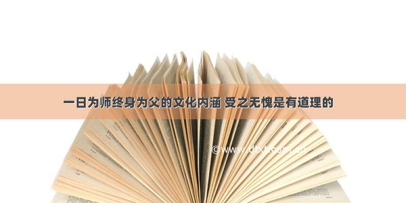 一日为师终身为父的文化内涵 受之无愧是有道理的